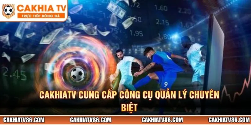 CakhiaTV cung cấp công cụ quản lý chuyên biệt