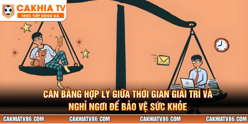 Cân bằng hợp lý giữa thời gian giải trí và nghỉ ngơi để bảo vệ sức khỏe