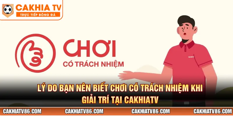 Lý do bạn nên biết chơi có trách nhiệm khi giải trí tại Cakhiatv